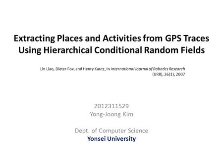 Extracting Places and Activities from GPS Traces Using Hierarchical Conditional Random Fields 2012311529 Yong-Joong Kim Dept. of Computer Science Yonsei.