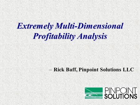 Extremely Multi-Dimensional Profitability Analysis –Rick Baff, Pinpoint Solutions LLC.