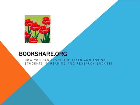 BOOKSHARE.ORG HOW YOU CAN LEVEL THE FIELD AND ASSIST STUDENTS IN READING AND RESEARCH SUCCESS.