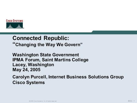 IBSG - 1 © 2005 Cisco Systems, Inc. All rights reserved. Connected Republic: “ Changing the Way We Govern” Washington State Government IPMA Forum, Saint.