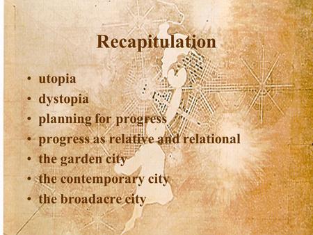 Recapitulation utopia dystopia planning for progress progress as relative and relational the garden city the contemporary city the broadacre city.