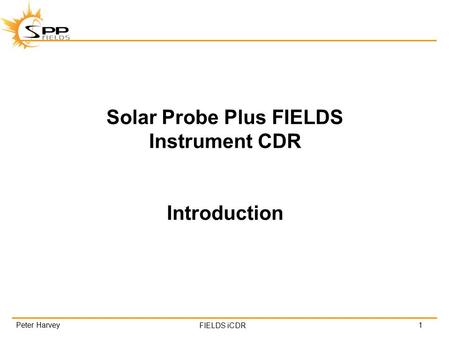 FIELDS iCDR Solar Probe Plus FIELDS Instrument CDR Introduction 1Peter Harvey.