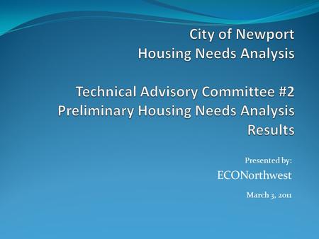 Presented by: ECONorthwest March 3, 2011. Agenda Project progress report (5 minutes) Preliminary results of the HNA (20 minutes) Presentation by ECONorthwest.