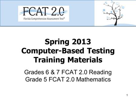 Spring 2013 Computer-Based Testing Training Materials Grades 6 & 7 FCAT 2.0 Reading Grade 5 FCAT 2.0 Mathematics 1.