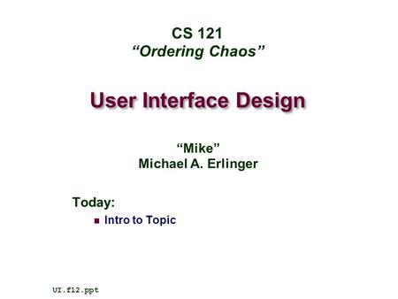 User Interface Design Today: Intro to Topic UI.f12.ppt CS 121 “Ordering Chaos” “Mike” Michael A. Erlinger.