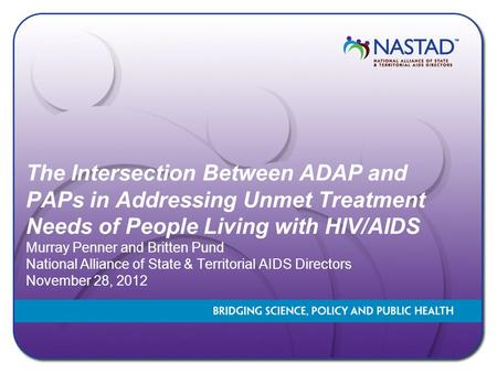 The Intersection Between ADAP and PAPs in Addressing Unmet Treatment Needs of People Living with HIV/AIDS Murray Penner and Britten Pund National Alliance.