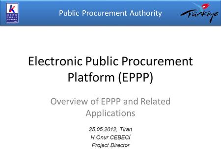 Public Procurement Authority Electronic Public Procurement Platform (EPPP) 25.05.2012, Tiran H.Onur CEBECİ Project Director Overview of EPPP and Related.