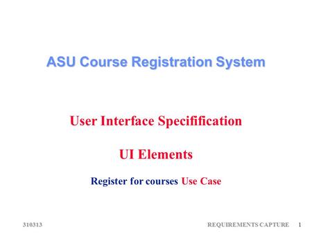 310313 REQUIREMENTS CAPTURE 1 ASU Course Registration System User Interface Specifification UI Elements Register for courses Use Case.