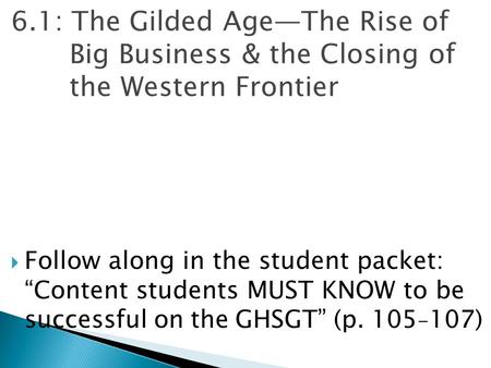 6.1: The Gilded Age—The Rise of Big Business & the Closing of the Western Frontier Follow along in the student packet: “Content students MUST KNOW to.