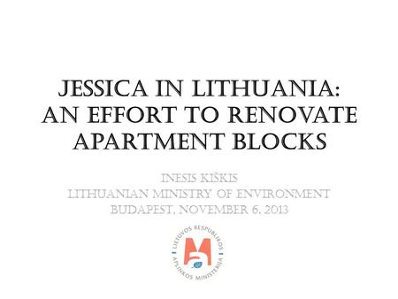 JESSICA IN LITHUANIA: An Effort to Renovate Apartment Blocks Inesis Kiškis Lithuanian Ministry of Environment BUDAPEST, NOVEMBER 6, 2013.