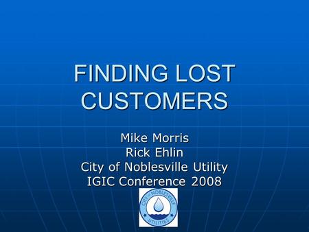 FINDING LOST CUSTOMERS Mike Morris Rick Ehlin City of Noblesville Utility IGIC Conference 2008.