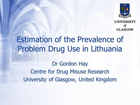 Estimation of the Prevalence of Problem Drug Use in Lithuania Dr Gordon Hay Centre for Drug Misuse Research University of Glasgow, United Kingdom.