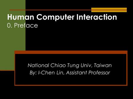Human Computer Interaction 0. Preface National Chiao Tung Univ, Taiwan By: I-Chen Lin, Assistant Professor.