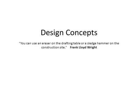 Design Concepts You can use an eraser on the drafting table or a sledge hammer on the construction site. Frank Lloyd Wright.