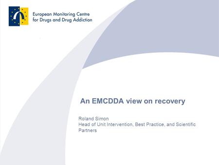 An EMCDDA view on recovery Roland Simon Head of Unit Intervention, Best Practice, and Scientific Partners.