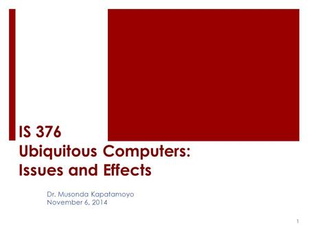 IS 376 Ubiquitous Computers: Issues and Effects Dr. Musonda Kapatamoyo November 6, 2014 1.