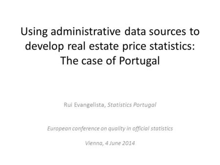 Using administrative data sources to develop real estate price statistics: The case of Portugal Rui Evangelista, Statistics Portugal European conference.