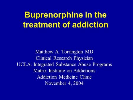 Buprenorphine in the treatment of addiction Matthew A. Torrington MD Clinical Research Physician UCLA: Integrated Substance Abuse Programs Matrix Institute.