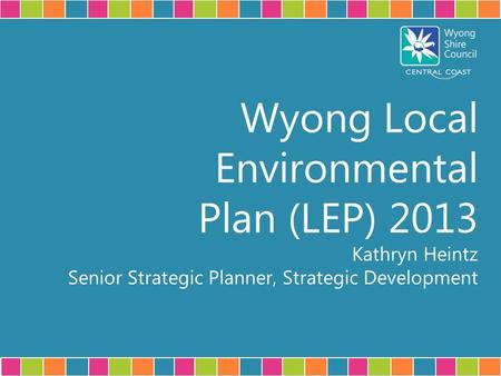 Wyong Local Environmental Plan (LEP) 2013 Kathryn Heintz Senior Strategic Planner, Strategic Development.