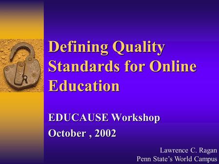 Lawrence C. Ragan Penn State’s World Campus Defining Quality Standards for Online Education EDUCAUSE Workshop October, 2002.