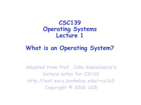CSC139 Operating Systems Lecture 1 What is an Operating System? Adapted from Prof. John Kubiatowicz's lecture notes for CS162