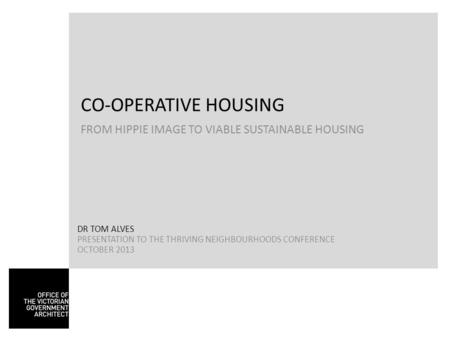 CO-OPERATIVE HOUSING FROM HIPPIE IMAGE TO VIABLE SUSTAINABLE HOUSING DR TOM ALVES PRESENTATION TO THE THRIVING NEIGHBOURHOODS CONFERENCE OCTOBER 2013.