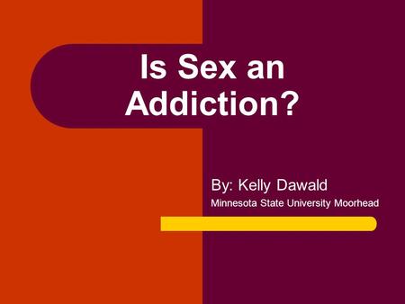 Is Sex an Addiction? By: Kelly Dawald Minnesota State University Moorhead.