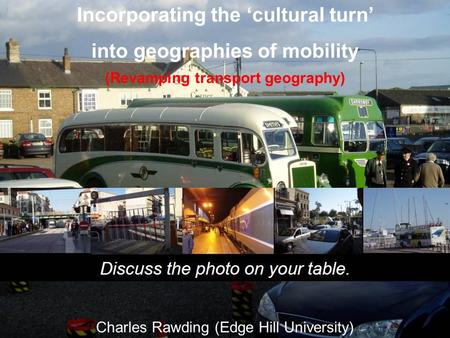 Incorporating the ‘cultural turn’ into geographies of mobility (Revamping transport geography) Charles Rawding (Edge Hill University)
