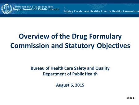 Slide 1 Overview of the Drug Formulary Commission and Statutory Objectives Bureau of Health Care Safety and Quality Department of Public Health August.