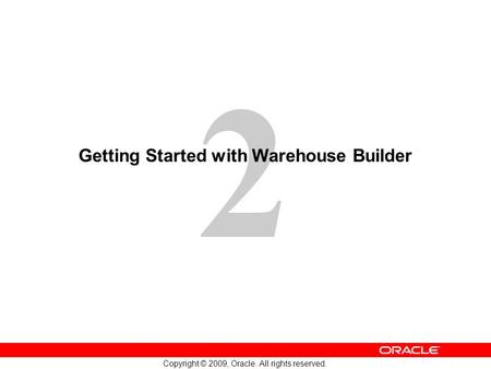 2 Copyright © 2009, Oracle. All rights reserved. Getting Started with Warehouse Builder.