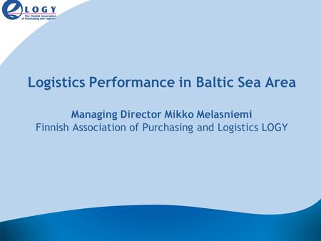 Logistics Performance in Baltic Sea Area Managing Director Mikko Melasniemi Finnish Association of Purchasing and Logistics LOGY.