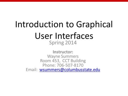 Introduction to Graphical User Interfaces Spring 2014 Instructor: Wayne Summers Room 453, CCT Building Phone: 706-507-8170