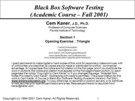 Copyright (c) 1994-2001 Cem Kaner. All Rights Reserved. 1 Black Box Software Testing (Academic Course – Fall 2001) Cem Kaner, J.D., Ph.D. Professor of.