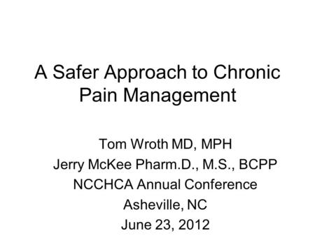 A Safer Approach to Chronic Pain Management Tom Wroth MD, MPH Jerry McKee Pharm.D., M.S., BCPP NCCHCA Annual Conference Asheville, NC June 23, 2012.