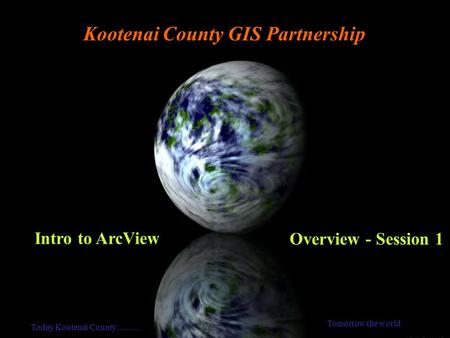 Kootenai County GIS Partnership Intro to ArcView Overview - Session 1 Today Kootenai County……... Tomorrow the world.