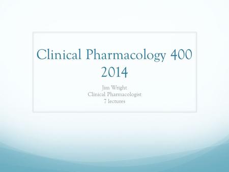 Clinical Pharmacology 400 2014 Jim Wright Clinical Pharmacologist 7 lectures.