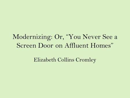 Modernizing: Or, “You Never See a Screen Door on Affluent Homes” Elizabeth Collins Cromley.