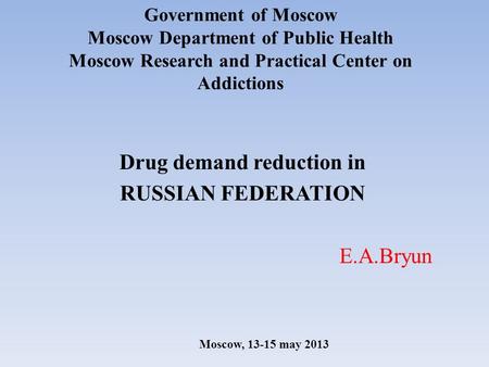 Government of Moscow Moscow Department of Public Health Moscow Research and Practical Center on Addictions Drug demand reduction in RUSSIAN FEDERATION.
