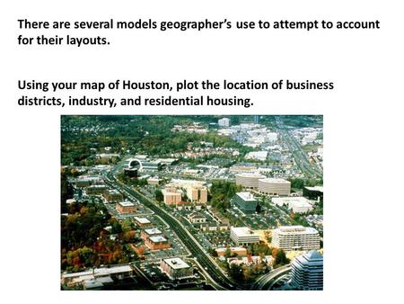 There are several models geographer’s use to attempt to account for their layouts. Using your map of Houston, plot the location of business districts,