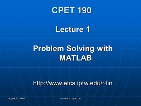 August 22, 2005 Lecture 1 - By P. Lin 1 CPET 190 Lecture 1 Problem Solving with MATLAB