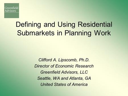 Defining and Using Residential Submarkets in Planning Work Clifford A. Lipscomb, Ph.D. Director of Economic Research Greenfield Advisors, LLC Seattle,