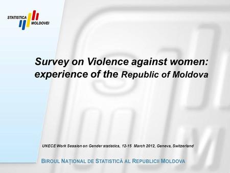 Survey on Violence against women: experience of the Republic of Moldova UNECE Work Session on Gender statistics, 12-15 March 2012, Geneva, Switzerland.