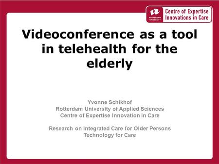 Videoconference as a tool in telehealth for the elderly Yvonne Schikhof Rotterdam University of Applied Sciences Centre of Expertise Innovation in Care.