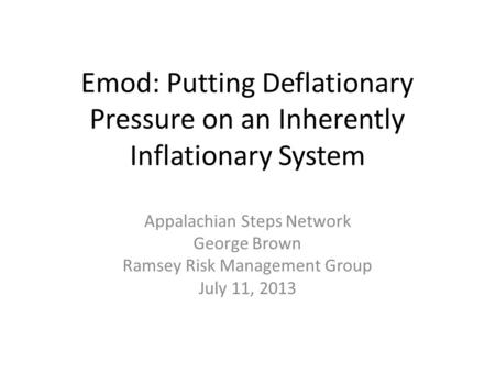 Emod: Putting Deflationary Pressure on an Inherently Inflationary System Appalachian Steps Network George Brown Ramsey Risk Management Group July 11, 2013.