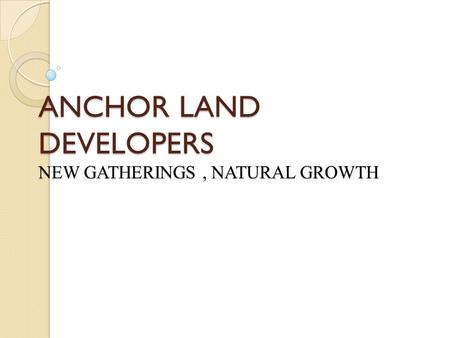 ANCHOR LAND DEVELOPERS NEW GATHERINGS, NATURAL GROWTH.