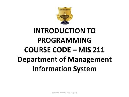 INTRODUCTION TO PROGRAMMING COURSE CODE – MIS 211 Department of Management Information System Mr.Mohammed Abu Roqiah.