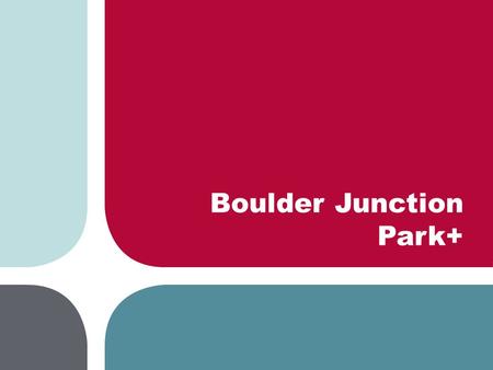 Boulder Junction Park+. Boulder Junction Park+ model Existing condition Proposed development Conceptual build-out Built to be flexible as area develops.