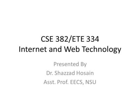CSE 382/ETE 334 Internet and Web Technology Presented By Dr. Shazzad Hosain Asst. Prof. EECS, NSU.