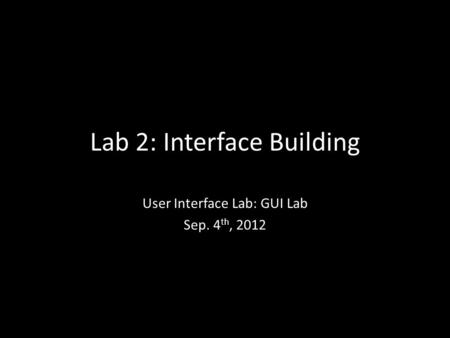 Lab 2: Interface Building User Interface Lab: GUI Lab Sep. 4 th, 2012.