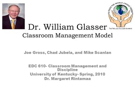 Dr. William Glasser Classroom Management Model Joe Gross, Chad Jubela, and Mike Scanlan EDC 610- Classroom Management and Discipline University of Kentucky-